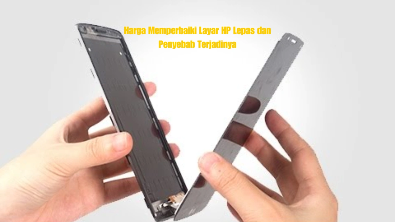 Harga Memperbaiki Layar HP Lepas dan Penyebab Terjadinya