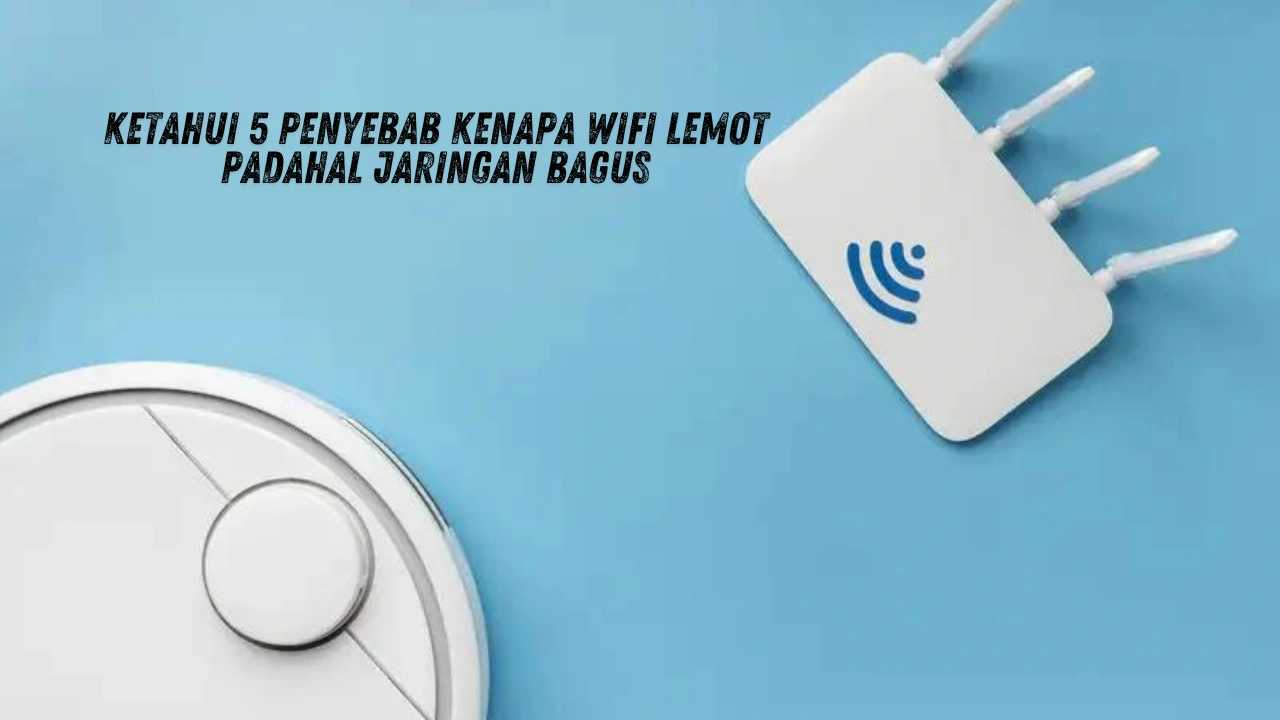 Ketahui 5 Penyebab Kenapa Wifi Lemot Padahal Jaringan Bagus